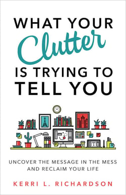 What Your Clutter Is Trying to Tell You - Uncover the Message in the Mess and Reclaim Your Life