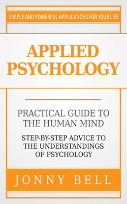 Applied Psychology: Practical Guide to the Human Mind, Step-by-Step Advice to the Understandings of Psychology