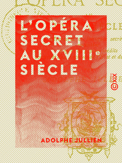 L'Opéra secret au XVIIIe siècle - Aventures et intrigues secrètes racontées d'après les papiers inédits conservés aux archives de l'État et de l'Opéra (1770-1790)