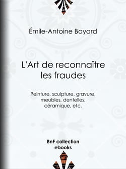 L'Art de reconnaître les fraudes - Peinture, sculpture, gravure, meubles, dentelles, céramique, etc.