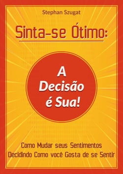 Sinta-se Ótimo: A Decisão é Sua! - Como Mudar seus Sentimentos Decidindo Como você Gosta de se Sentir