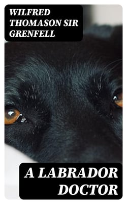 A Labrador Doctor - The Autobiography of Wilfred Thomason Grenfell