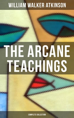 The Arcane Teachings (Complete Collection) - Mental Alchemy, The Arcane Teachings &amp; Vital Magnetism