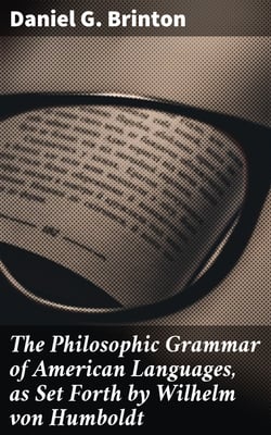 The Philosophic Grammar of American Languages, as Set Forth by Wilhelm von Humboldt - With the Translation of an Unpublished Memoir by Him on the American Verb