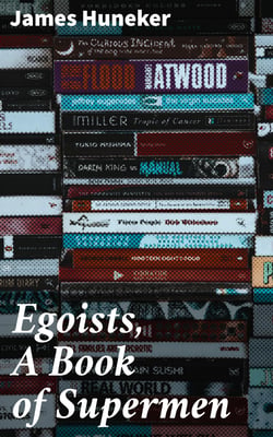 Egoists, A Book of Supermen - Stendhal, Baudelaire, Flaubert, Anatole France, Huysmans, Barrès, Nietzsche, Blake, Ibsen, Stirner, and Ernest Hello