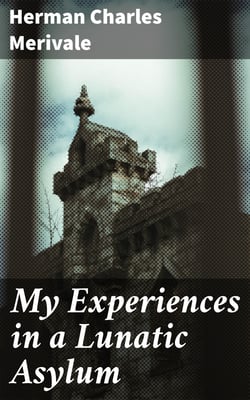 My Experiences in a Lunatic Asylum - By a Sane Patient