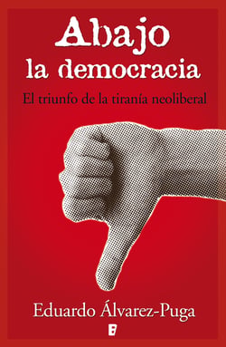 Abajo la democracia - El triunfo de la tiranía neoliberal