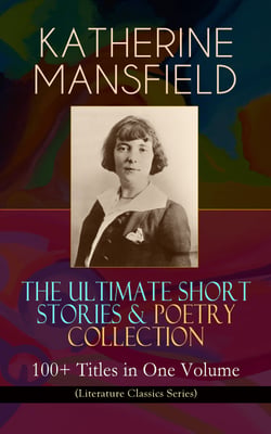 KATHERINE MANSFIELD – The Ultimate Short Stories &amp; Poetry Collection: 100+ Titles in One Volume (Literature Classics Series) - Prelude, Bliss, At the Bay, The Garden Party, A Birthday, Poems at the Villa Pauline, Child Verses and many more