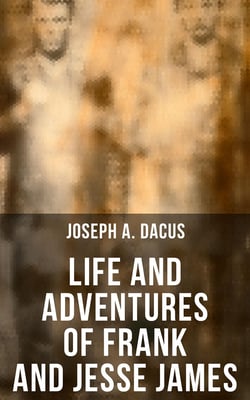 Life and Adventures of Frank and Jesse James - The Tales of the Infamous Western Outlaws