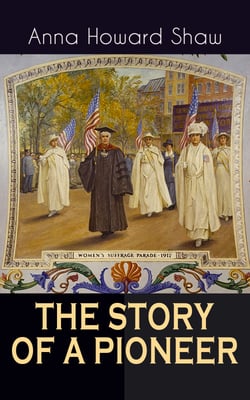 THE STORY OF A PIONEER - The Insightful Life Story of the leading Suffragist, Physician and the First Female Methodist Minister of USA