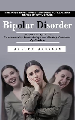 Bipolar Disorder: The Most Effective Strategies for a Great Sense of Structure (A Spiritual Guide to Understanding Mood Swings and Finding Emotional Equilibrium)