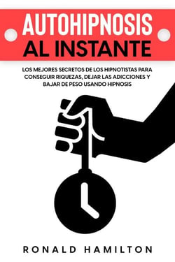 Autohipnosis al Instante: Los Mejores Secretos de los Hipnotistas para Conseguir Riquezas, Dejar las Adicciones y Bajar de Peso Usando Hipnosis