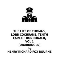 The Life of Thomas, Lord Cochrane, Tenth Earl of Dundonald, Vol 1 (UNABRIDGED)
