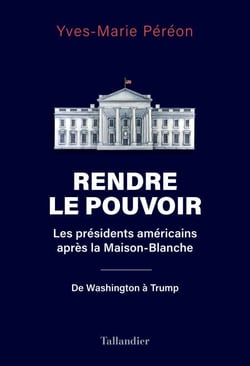 Rendre le pouvoir - Les présidents américains après la Maison-Blanche. De Washington à Trump