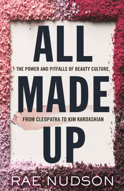 All Made Up - The Power and Pitfalls of Beauty Culture, from Cleopatra to Kim Kardashian