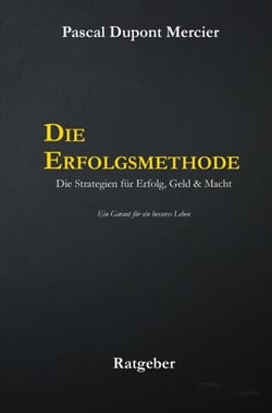 Die Erfolgsmethode - Die Strategien für Erfolg, Geld &amp; Macht - Ein Garant für ein besseres Leben