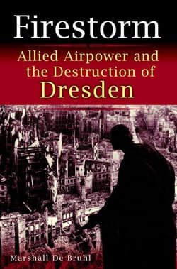 Firestorm - Allied Airpower and the Destruction of Dresden
