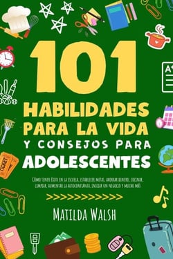 101 Habilidades Para la Vida y Consejos Para Adolescentes - Cómo tener éxito en la escuela, establecer metas, ahorrar dinero, cocinar, limpiar, aumentar la autoconfianza iniciar un negocio y mucho más