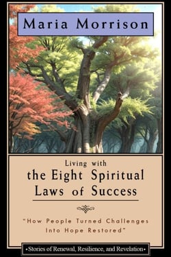 Living The Eight Spiritual Laws of Success - "Stories of Renewal, Resilience, and Revelation" - Maria Morrison's - In addition to....