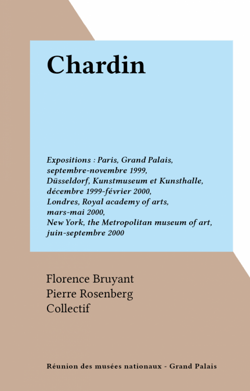Chardin - Expositions : Paris, Grand Palais, septembre-novembre 1999, Düsseldorf, Kunstmuseum et Kunsthalle, décembre 1999-février 2000, Londres, Royal academy of arts, mars-mai 2000, New York, the Metropolitan museum of art, juin-septembre 2000