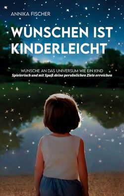 Wünschen ist kinderleicht - Wünsche an das Universum wie ein Kind. Spielerisch und mit Spaß deine persönlichen Ziele erreichen
