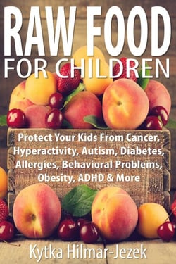 Raw Food for Children: Protect Your Child from Cancer, Hyperactivity, Autism, Diabetes, Allergies, Behavioral Problems, Obesity, ADHD &amp; More