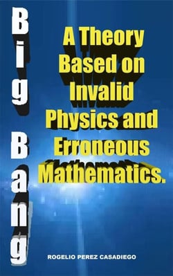 The Big Bang: A Theory Based on Invalid Physics, and Erroneuos Mathematics.