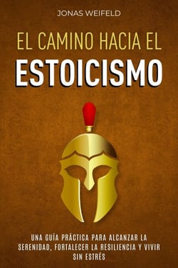El Camino hacia el Estoicismo: Una Guía Práctica para Alcanzar la Serenidad, Fortalecer la Resiliencia y Vivir sin Estrés