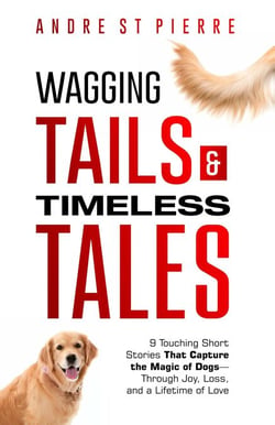 Wagging Tails &amp; Timeless Tales: 9 Touching Short Stories That Capture the Magic of Dogs- Through Joy, Loss, and a Lifetime of Love