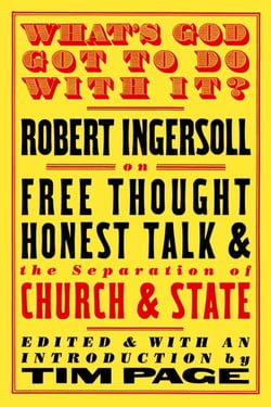 What's God Got to Do With It? - Robert Ingersoll on Free Thought, Honest Talk and the Separation of Church and State