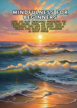 Mindfulness for Beginners: Quick and Easy Meditation Techniques for Stress Relief, Focus, and Inner Peace to Transform Your Life and Boost Mental Health with Simple Daily Practices (A Short Guide)