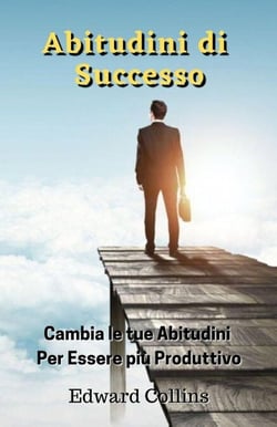 Abitudini di Successo. Cambia le tue abitudini per essere più produttivo, migliorare la tua disciplina, potenziare la concentrazione e la gestione magistrale del tempo