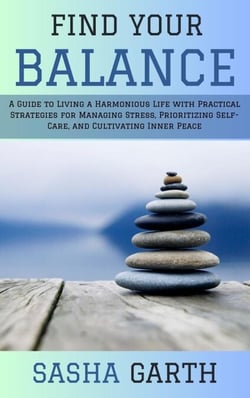 Find Your Balance: A Guide to Living a Harmonious Life with Practical Strategies for Managing Stress, Prioritizing Self-Care, and Cultivating Inner Peace