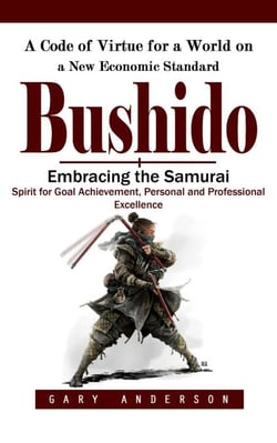 Bushido: A Code of Virtue for a World on a New Economic Standard (Embracing the Samurai Spirit for Goal Achievement, Personal and Professional Excellence)