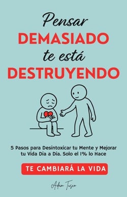 Pensar Demasiado te está Destruyendo: Te cambiará la vida. 5 Pasos para Desintoxicar tu Mente y Mejorar tu Vida Dia a Dia. Solo el 1% lo Hace.