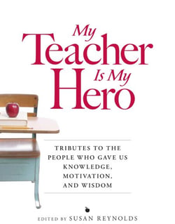 My Teacher is My Hero - Tributes to the People Who Gave Us Knowledge, Motivation, and Wisdon