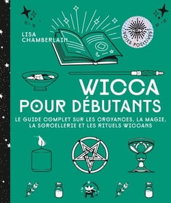 Wicca pour débutants - Le guide complet sur les croyances, la magie, la sorcellerie et les rituels wiccans