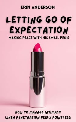 Letting Go of Expectation: Making Peace With His Small Penis (How To Manage Intimacy When Penetration Feels Pointless)