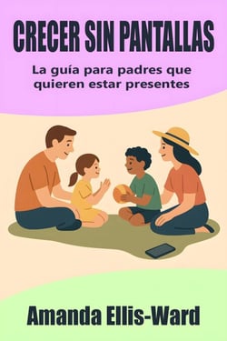 Crecer sin pantallas: La guía para padres que quieren estar presentes
