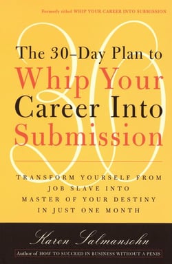 The 30-Day Plan to Whip Your Career Into Submission - Transform Yourself from Job Slave to Master of Your Destiny in Just One Month