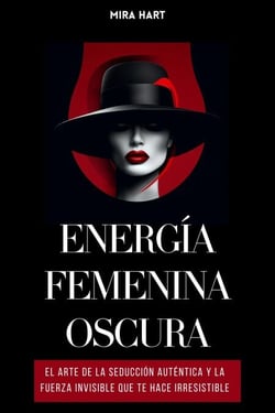 Energía Femenina Oscura: El Arte De La Seducción Auténtica Y La Fuerza Invisible Que Te Hace Irresistible
