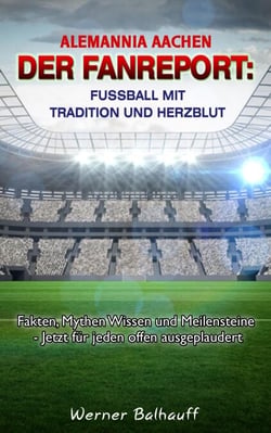 Alemannia Aachen – Von Tradition und Herzblut für den Fußball - Fakten, Mythen Wissen und Meilensteine - Jetzt für jeden offen ausgeplaudert