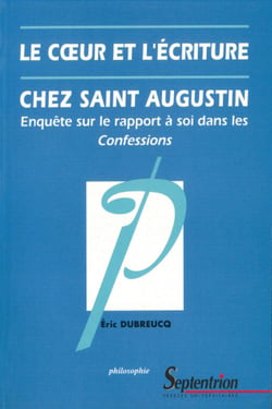 Le cœur et l’écriture chez Saint-Augustin - Enquête sur le rapport à soi dans les Confessions