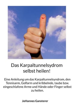 Das Karpaltunnelsydrom selbst heilen! - Eine Anleitung um das Karpaltunnelsyndrom, den Tennisarm, Golfarm und kribbelnde, taube bzw. eingeschlafene Arme und Hände oder Finger selbst zu heilen.