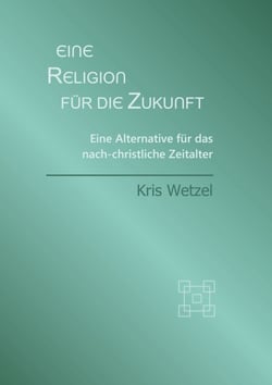 Eine Religion für die Zukunft - Eine Alternative für das nach-christliche Zeitalter
