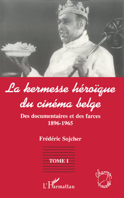 LA KERMESSE HEROIQUE DU CINEMA BELGE - Des documentaires et des farces (1896-1965) - Tome 1
