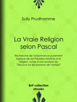 La Vraie Religion selon Pascal - Recherche de l'ordonnance purement logique de ses Pensées relatives à la religion, suivie d'une analyse du "Discours sur les passions de l'amour"