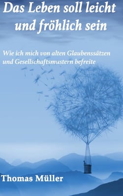 Das Leben soll leicht und fröhlich sein - Wie ich mich von alten Glaubenssätzen und Gesellschaftsmustern befreite