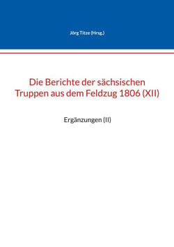 Die Berichte der sächsischen Truppen aus dem Feldzug 1806 (XII) - Ergänzungen (II)