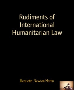Rudiments of International Humanitarian Law - By Henrietta Newton Martin